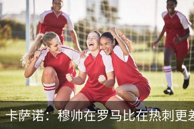 卡萨诺：穆帅在罗马比在热刺更差 这是一场灾难