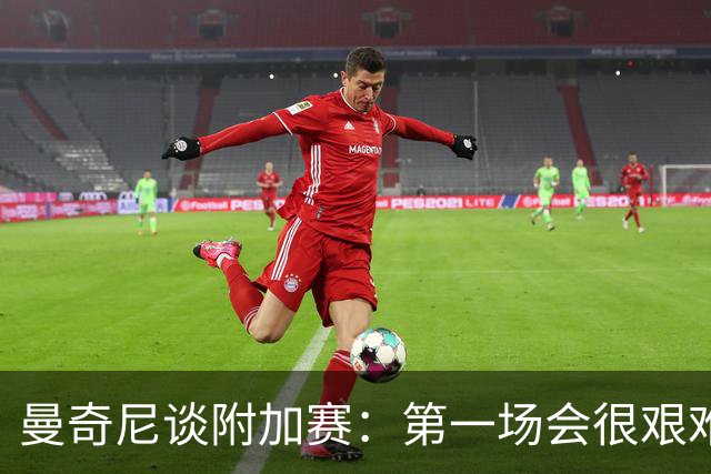曼奇尼谈附加赛：第一场会很艰难 下一轮反而好踢