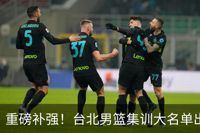 重磅补强！台北男篮集训大名单出炉，双归化压阵，中国男篮迎硬仗